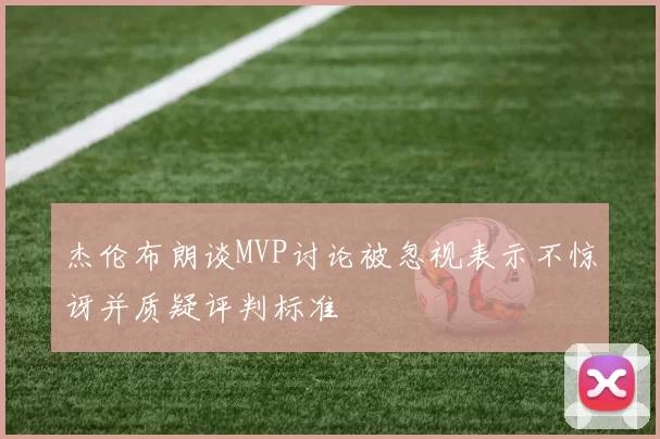 杰伦布朗谈MVP讨论被忽视表示不惊讶并质疑评判标准