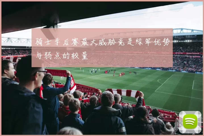 骑士季后赛最大威胁竟是绿军优势与弱点的较量
