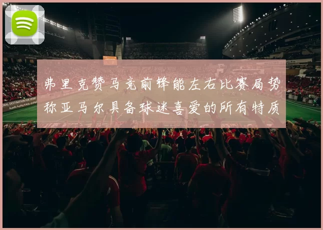 弗里克赞马竞前锋能左右比赛局势称亚马尔具备球迷喜爱的所有特质