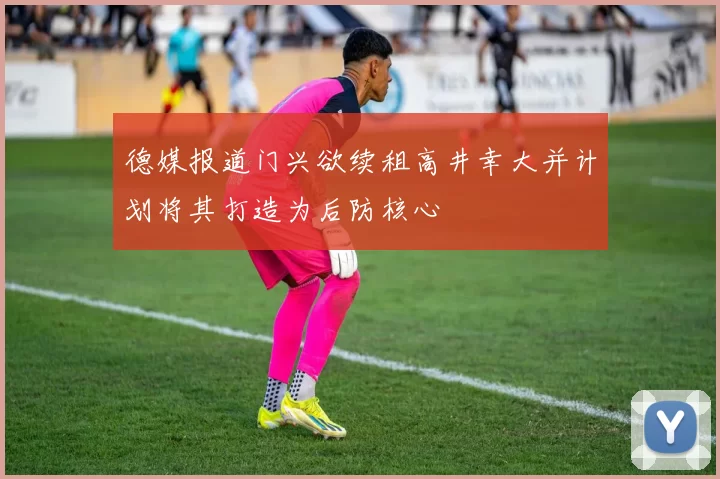 德媒报道门兴欲续租高井幸大并计划将其打造为后防核心