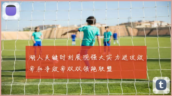 湖人关键时刻展现强大实力进攻效率和净效率双双领跑联盟