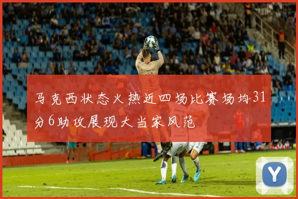 马克西状态火热近四场比赛场均31分6助攻展现大当家风范