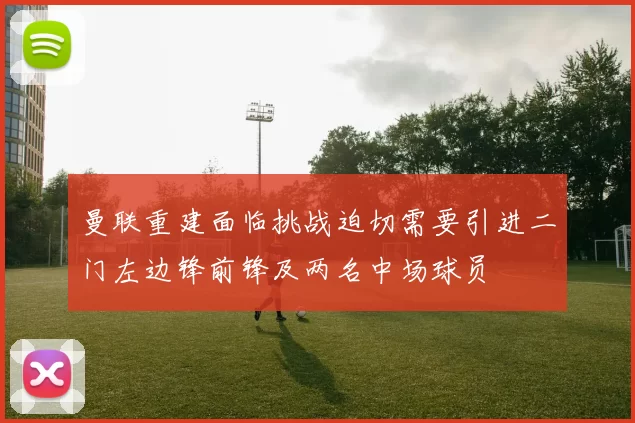 曼联重建面临挑战迫切需要引进二门左边锋前锋及两名中场球员