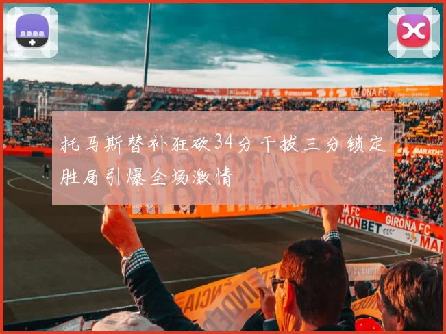 托马斯替补狂砍34分干拔三分锁定胜局引爆全场激情