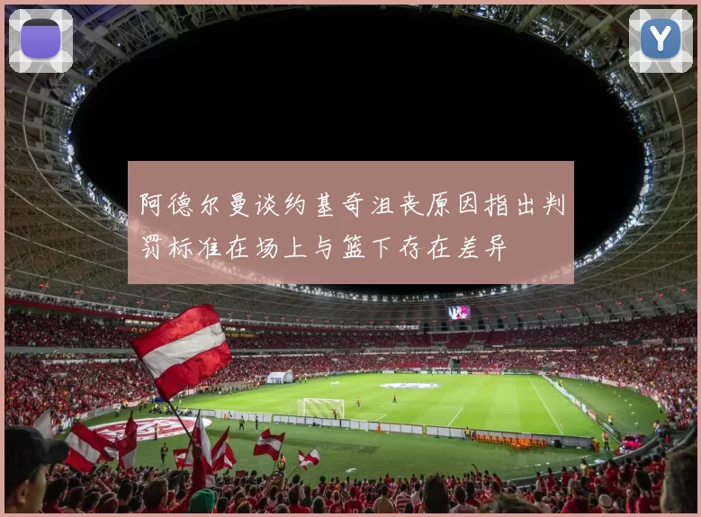 阿德尔曼谈约基奇沮丧原因指出判罚标准在场上与篮下存在差异