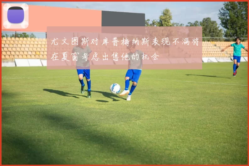 尤文图斯对库普梅纳斯表现不满将在夏窗考虑出售他的机会