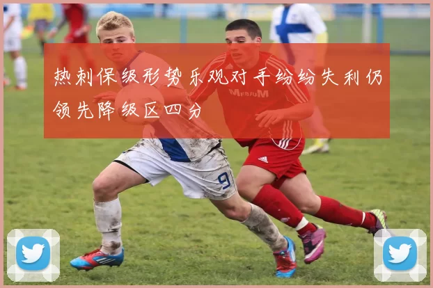 热刺保级形势乐观对手纷纷失利仍领先降级区四分