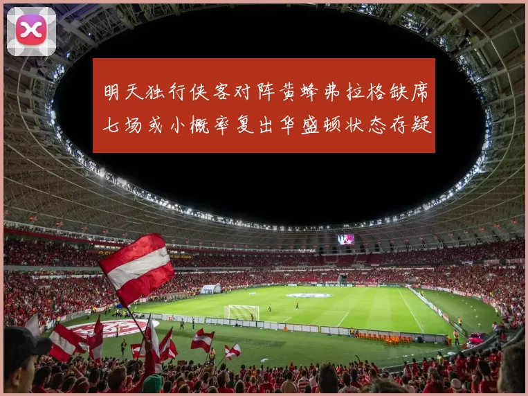 明天独行侠客对阵黄蜂弗拉格缺席七场或小概率复出华盛顿状态存疑