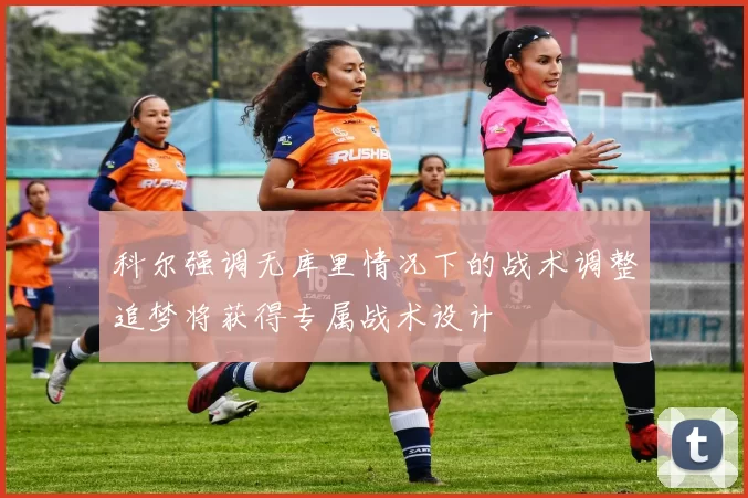 科尔强调无库里情况下的战术调整追梦将获得专属战术设计