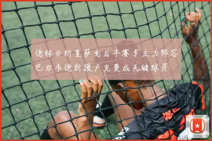 德转分析皇萨竞后半赛季主力阵容巴尔韦德新援卢克曼成关键球员