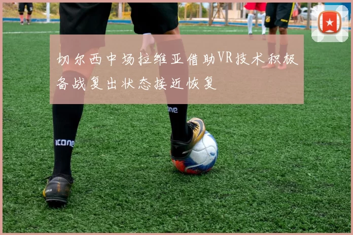 切尔西中场拉维亚借助VR技术积极备战复出状态接近恢复