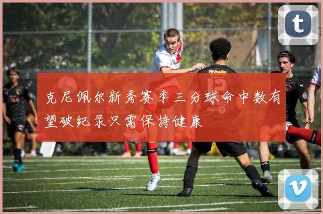 克尼佩尔新秀赛季三分球命中数有望破纪录只需保持健康