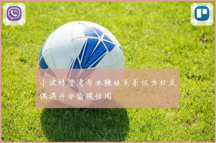 小波特澄清与冰辣妹关系仅为好友偶遇并非偷腥传闻