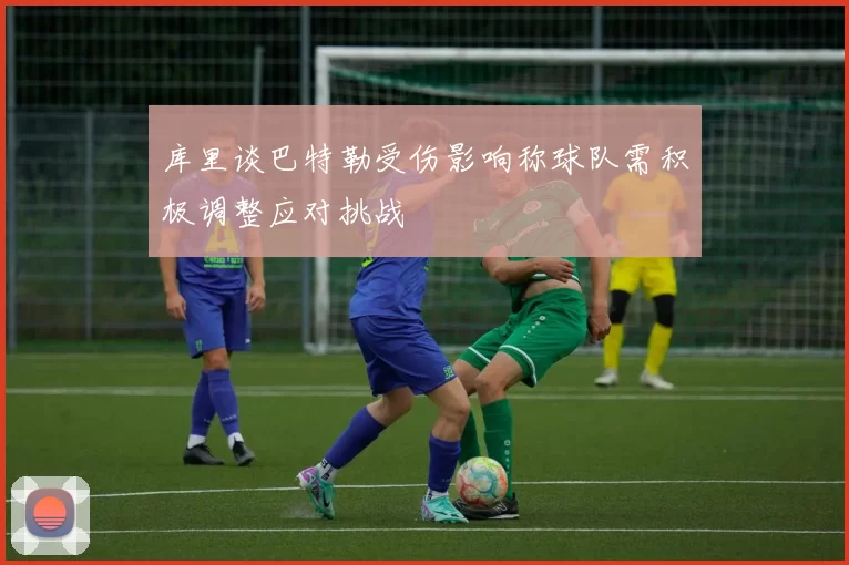 库里谈巴特勒受伤影响称球队需积极调整应对挑战