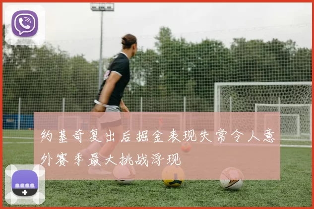 约基奇复出后掘金表现失常令人意外赛季最大挑战浮现