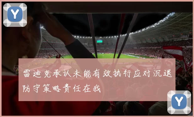 雷迪克承认未能有效执行应对沉退防守策略责任在我