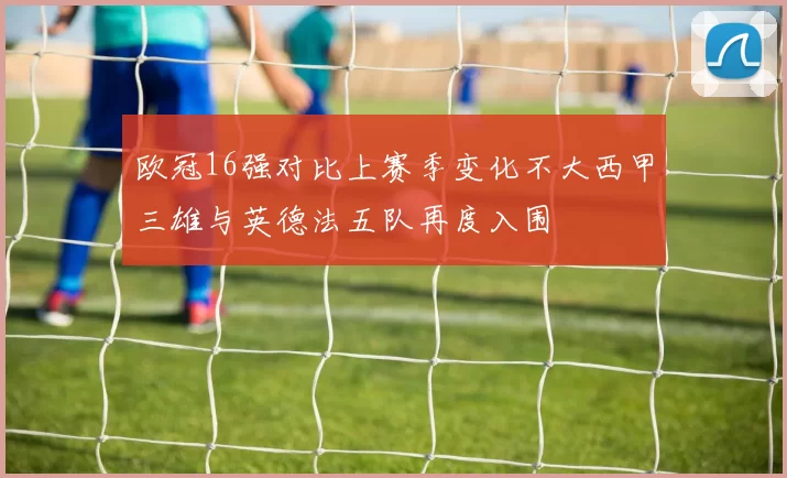 欧冠16强对比上赛季变化不大西甲三雄与英德法五队再度入围