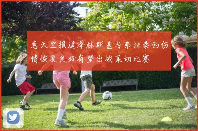 意天空报道泽林斯基与弗拉泰西伤情恢复良好有望出战莱切比赛