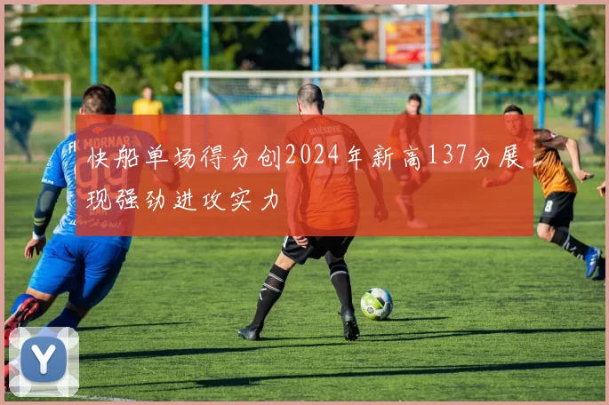 快船单场得分创2024年新高137分展现强劲进攻实力