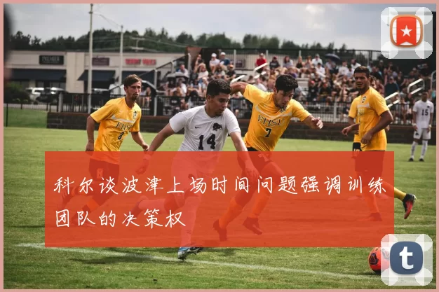 科尔谈波津上场时间问题强调训练团队的决策权