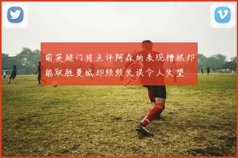 前英超门将点评阿森纳表现糟糕却能取胜曼城却频频失误令人失望