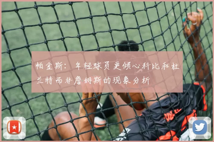 帕金斯：年轻球员更倾心科比和杜兰特而非詹姆斯的现象分析