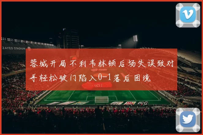 蓉城开局不利韦林顿后场失误致对手轻松破门陷入0-1落后困境