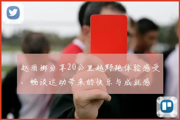 赵丽娜分享20公里越野跑体验感受，畅谈运动带来的快乐与成就感