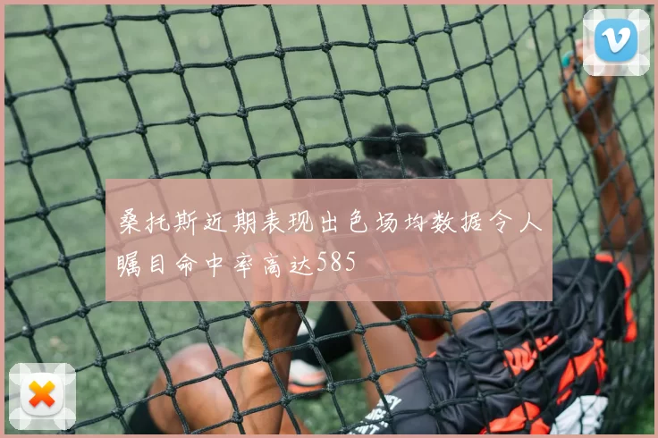 桑托斯近期表现出色场均数据令人瞩目命中率高达585
