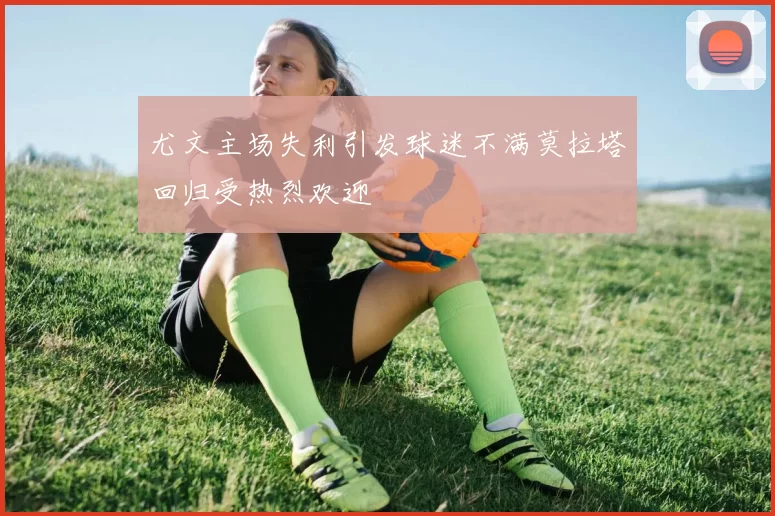 尤文主场失利引发球迷不满莫拉塔回归受热烈欢迎
